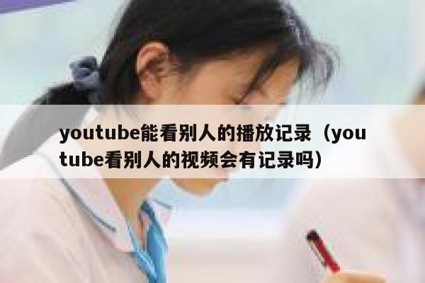 youtube能看别人的播放记录(youtube看别人的视频会有记录吗) 第1张 youtube能看别人的播放记录(youtube看别人的视频会有记录吗) 第1张