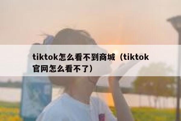 tiktok怎么看不到商城(tiktok官网怎么看不了) 第1张 tiktok怎么看不到商城(tiktok官网怎么看不了) 第1张