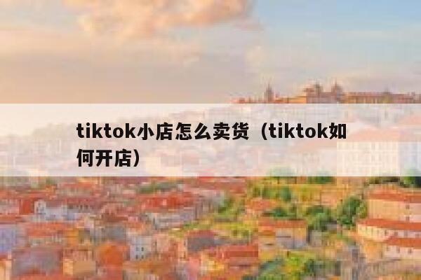 tiktok小店怎么卖货(tiktok如何开店) 第1张 tiktok小店怎么卖货(tiktok如何开店) 第1张