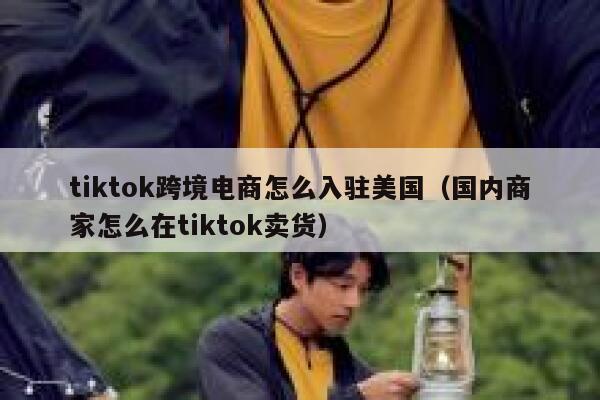 tiktok跨境电商怎么入驻美国（国内商家怎么在tiktok卖货） 第1张