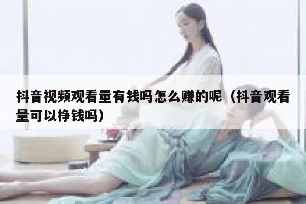 抖音视频观看量有钱吗怎么赚的呢(抖音观看量可以挣钱吗) 第1张 抖音视频观看量有钱吗怎么赚的呢(抖音观看量可以挣钱吗) 第1张