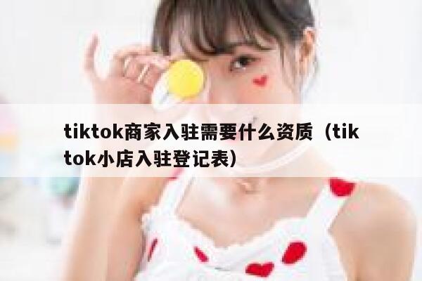 tiktok商家入驻需要什么资质(tiktok小店入驻登记表) 第1张 tiktok商家入驻需要什么资质(tiktok小店入驻登记表) 第1张