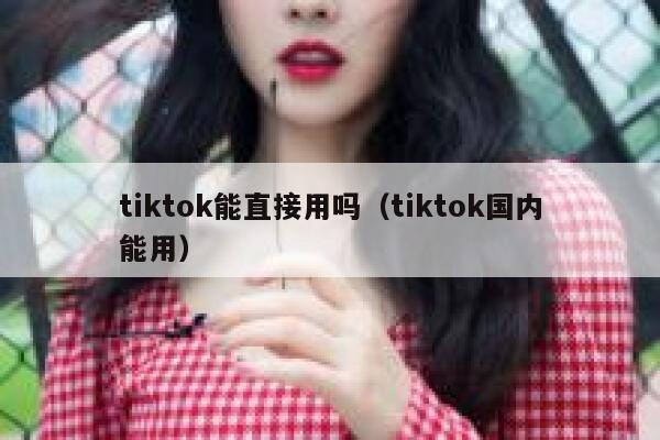 tiktok能直接用吗（tiktok国内能用） 第1张