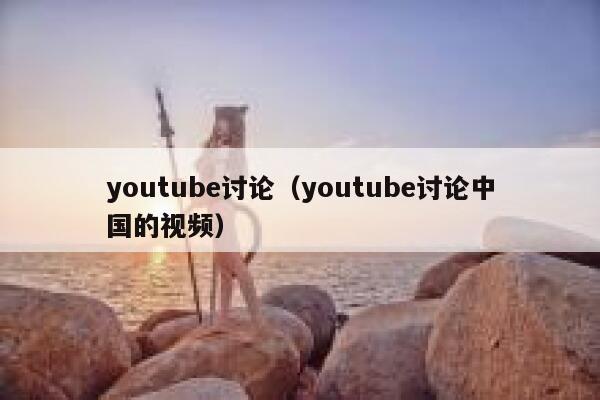 youtube讨论（youtube讨论中国的视频） 第1张