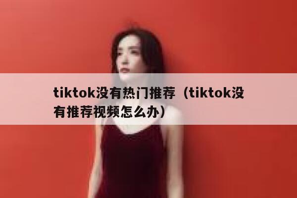 tiktok没有热门推荐（tiktok没有推荐视频怎么办） 第1张