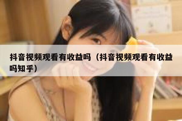 抖音视频观看有收益吗（抖音视频观看有收益吗知乎） 第1张