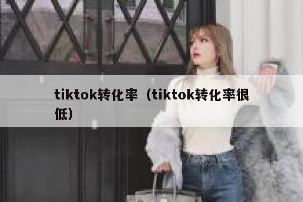 tiktok转化率(tiktok转化率很低) 第1张 tiktok转化率(tiktok转化率很低) 第1张