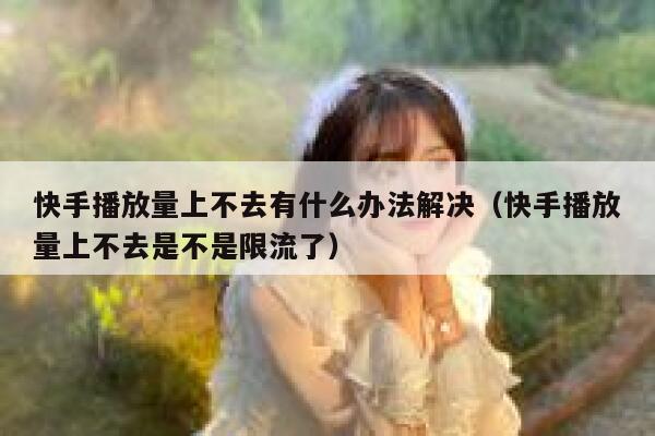 快手播放量上不去有什么办法解决（快手播放量上不去是不是限流了） 第1张