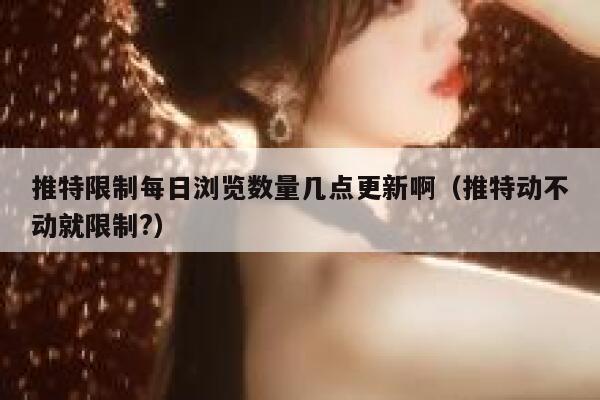 推特限制每日浏览数量几点更新啊（推特动不动就限制?） 第1张