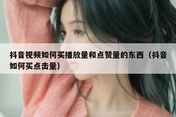 抖音视频如何买播放量和点赞量的东西(抖音如何买点击量) 第1张 抖音视频如何买播放量和点赞量的东西(抖音如何买点击量) 第1张
