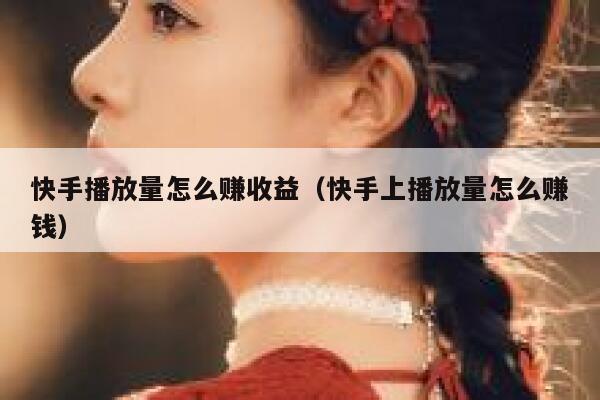 快手播放量怎么赚收益（快手上播放量怎么赚钱） 第1张