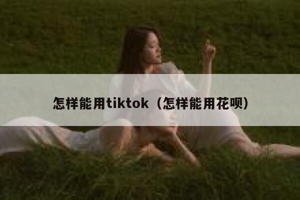 怎样能用tiktok（怎样能用花呗） 第1张