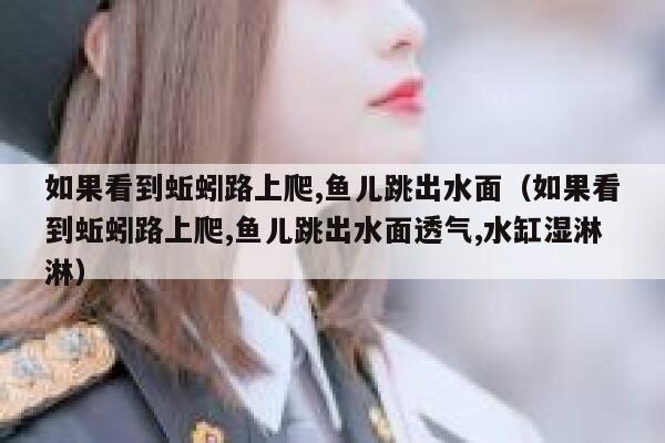 如果看到蚯蚓路上爬,鱼儿跳出水面（如果看到蚯蚓路上爬,鱼儿跳出水面透气,水缸湿淋淋） 第1张