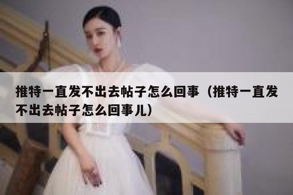 推特一直发不出去帖子怎么回事（推特一直发不出去帖子怎么回事儿） 第1张