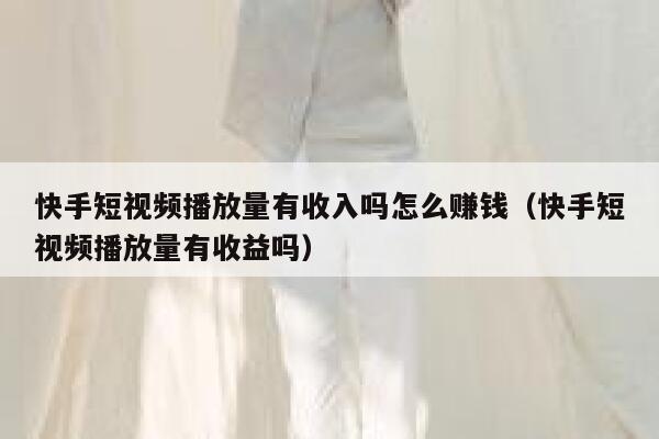 快手短视频播放量有收入吗怎么赚钱(快手短视频播放量有收益吗) 第1张 快手短视频播放量有收入吗怎么赚钱(快手短视频播放量有收益吗) 第1张