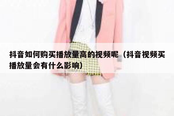 抖音如何购买播放量高的视频呢（抖音视频买播放量会有什么影响） 第1张