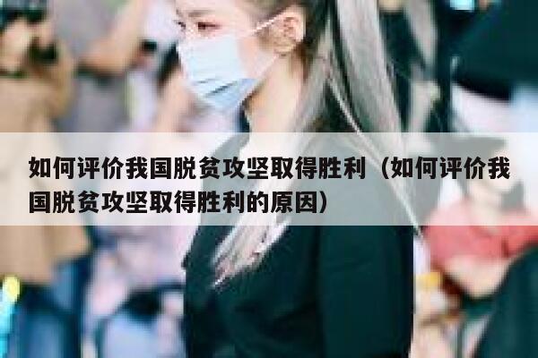 如何评价我国脱贫攻坚取得胜利(如何评价我国脱贫攻坚取得胜利的原因) 第1张 如何评价我国脱贫攻坚取得胜利(如何评价我国脱贫攻坚取得胜利的原因) 第1张