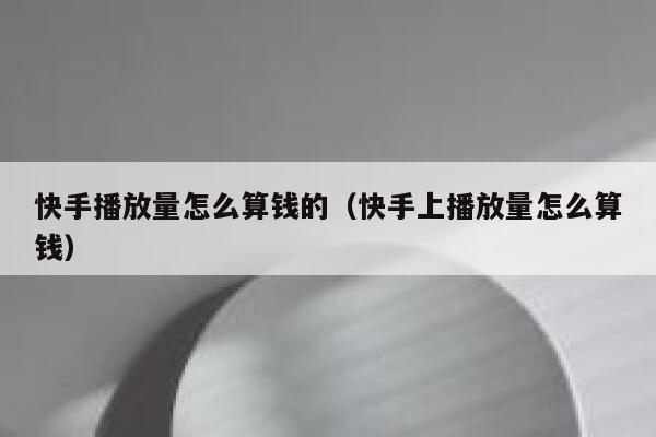 快手播放量怎么算钱的（快手上播放量怎么算钱） 第1张