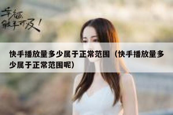 快手播放量多少属于正常范围（快手播放量多少属于正常范围呢） 第1张