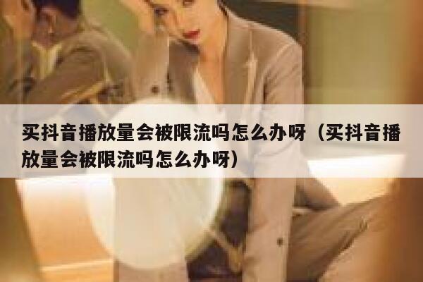 买抖音播放量会被限流吗怎么办呀（买抖音播放量会被限流吗怎么办呀） 第1张