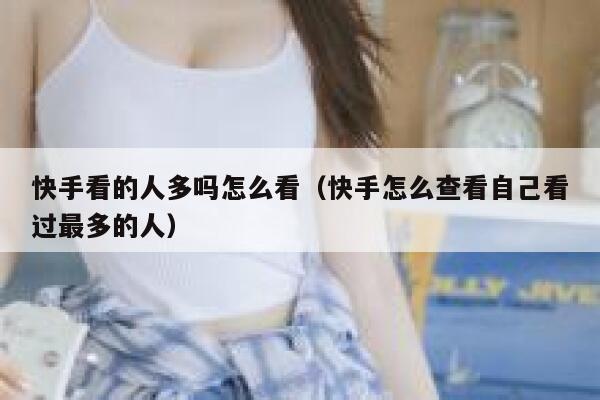 快手看的人多吗怎么看（快手怎么查看自己看过最多的人） 第1张