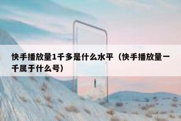 快手播放量1千多是什么水平（快手播放量一千属于什么号） 第1张