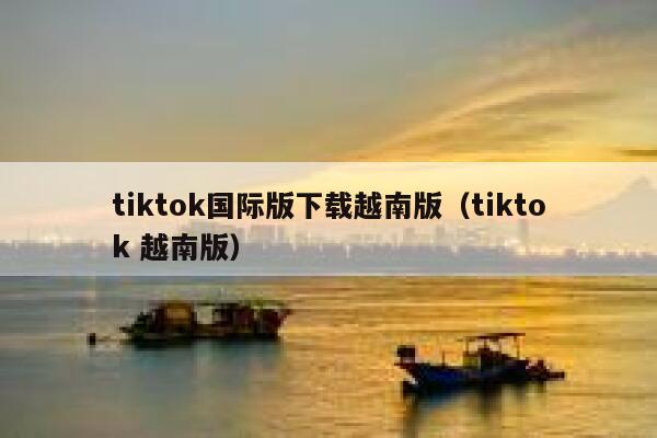 tiktok国际版下载越南版（tiktok 越南版） 第1张