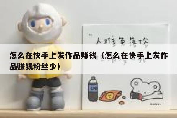 怎么在快手上发作品赚钱（怎么在快手上发作品赚钱粉丝少） 第1张