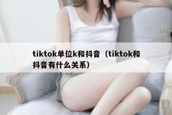 tiktok单位k和抖音（tiktok和抖音有什么关系） 第1张