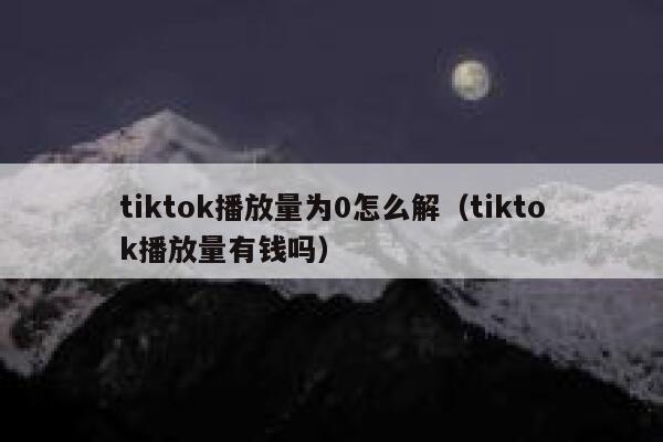 tiktok播放量为0怎么解(tiktok播放量有钱吗) 第1张 tiktok播放量为0怎么解(tiktok播放量有钱吗) 第1张