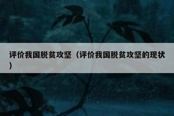 评价我国脱贫攻坚(评价我国脱贫攻坚的现状) 第1张 评价我国脱贫攻坚(评价我国脱贫攻坚的现状) 第1张
