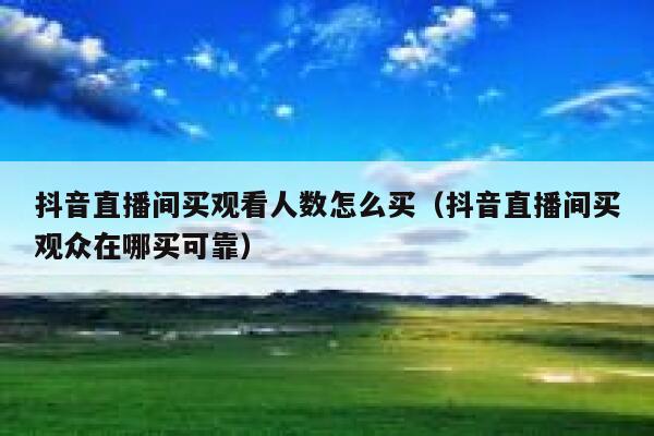 抖音直播间买观看人数怎么买（抖音直播间买观众在哪买可靠） 第1张