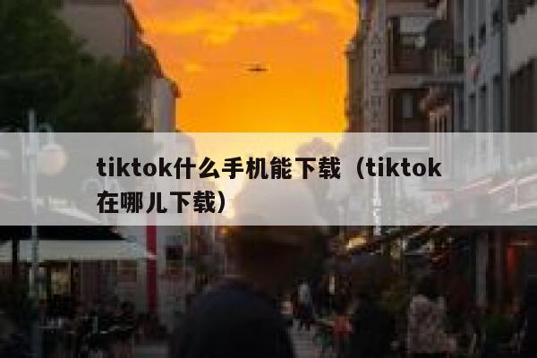 tiktok什么手机能下载(tiktok在哪儿下载) 第1张 tiktok什么手机能下载(tiktok在哪儿下载) 第1张