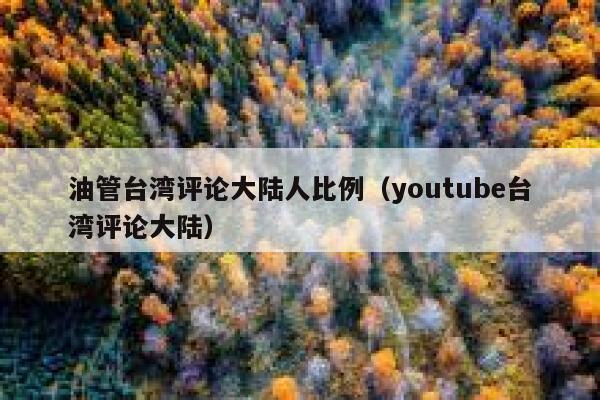 油管台湾评论大陆人比例(youtube台湾评论大陆) 第1张 油管台湾评论大陆人比例(youtube台湾评论大陆) 第1张