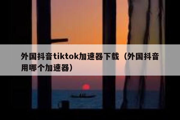 外国抖音tiktok加速器下载（外国抖音用哪个加速器） 第1张
