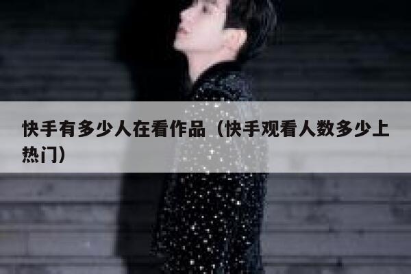 快手有多少人在看作品（快手观看人数多少上热门） 第1张