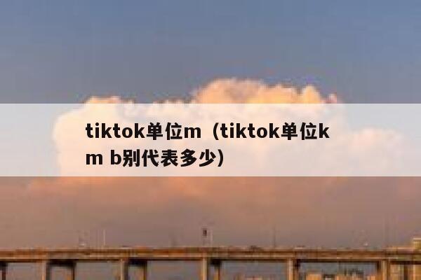 tiktok单位m（tiktok单位k m b别代表多少） 第1张