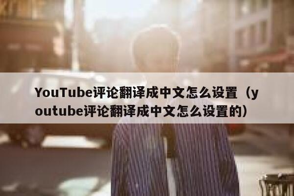 YouTube评论翻译成中文怎么设置（youtube评论翻译成中文怎么设置的） 第1张