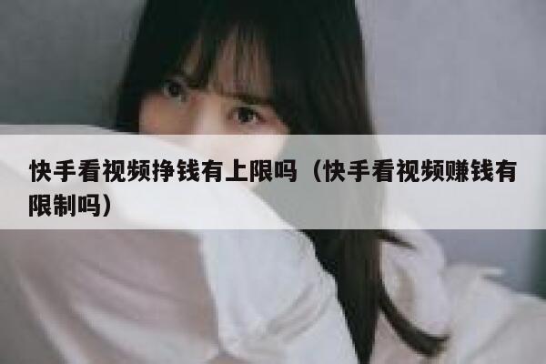 快手看视频挣钱有上限吗（快手看视频赚钱有限制吗） 第1张