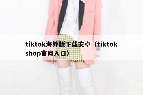 tiktok海外版下载安卓（tiktokshop官网入口） 第1张