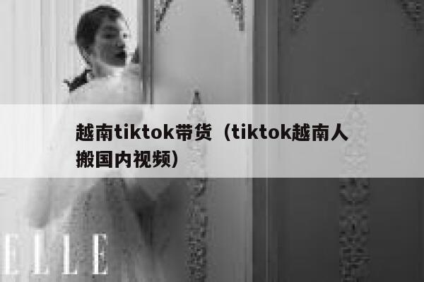 越南tiktok带货(tiktok越南人搬国内视频) 第1张 越南tiktok带货(tiktok越南人搬国内视频) 第1张