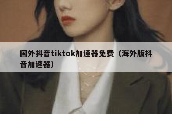 国外抖音tiktok加速器免费(海外版抖音加速器) 第1张 国外抖音tiktok加速器免费(海外版抖音加速器) 第1张