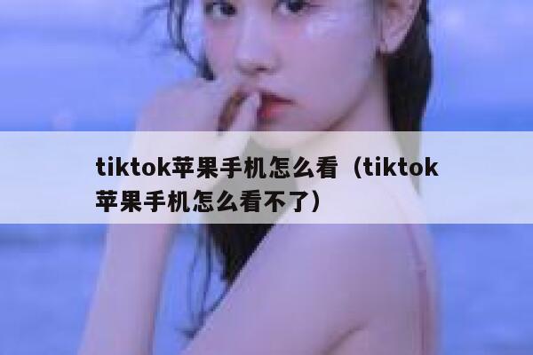 tiktok苹果手机怎么看（tiktok苹果手机怎么看不了） 第1张