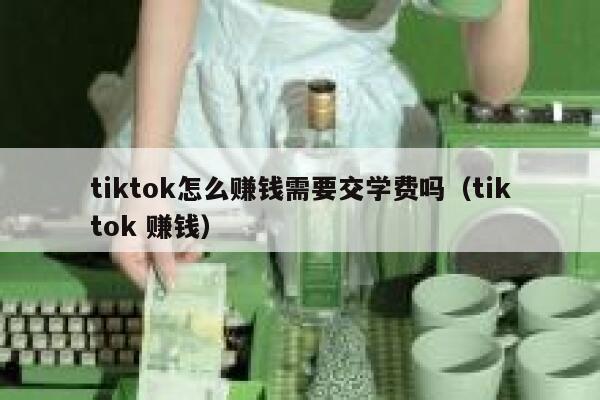 tiktok怎么赚钱需要交学费吗(tiktok 赚钱) 第1张 tiktok怎么赚钱需要交学费吗(tiktok 赚钱) 第1张
