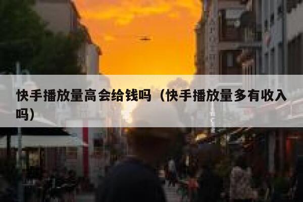 快手播放量高会给钱吗(快手播放量多有收入吗) 第1张 快手播放量高会给钱吗(快手播放量多有收入吗) 第1张