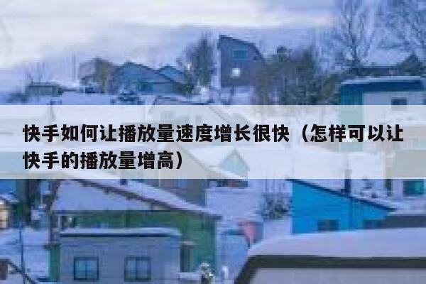 快手如何让播放量速度增长很快（怎样可以让快手的播放量增高） 第1张