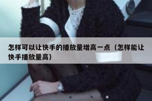 怎样可以让快手的播放量增高一点（怎样能让快手播放量高） 第1张