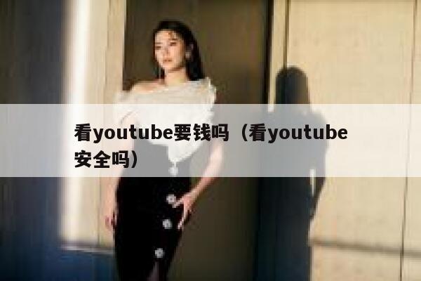 看youtube要钱吗（看youtube安全吗） 第1张