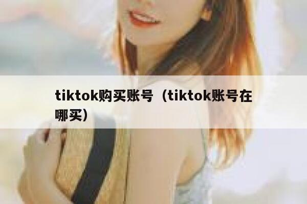 tiktok购买账号（tiktok账号在哪买） 第1张
