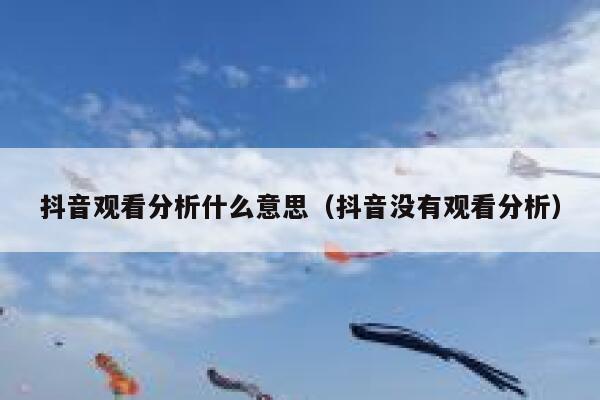 抖音观看分析什么意思（抖音没有观看分析） 第1张